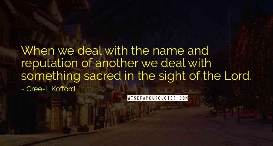Cree-L Kofford Quotes: When we deal with the name and reputation of another we deal with something sacred in the sight of the Lord.