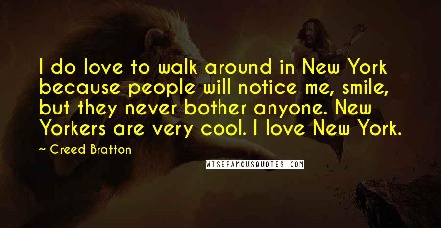 Creed Bratton Quotes: I do love to walk around in New York because people will notice me, smile, but they never bother anyone. New Yorkers are very cool. I love New York.