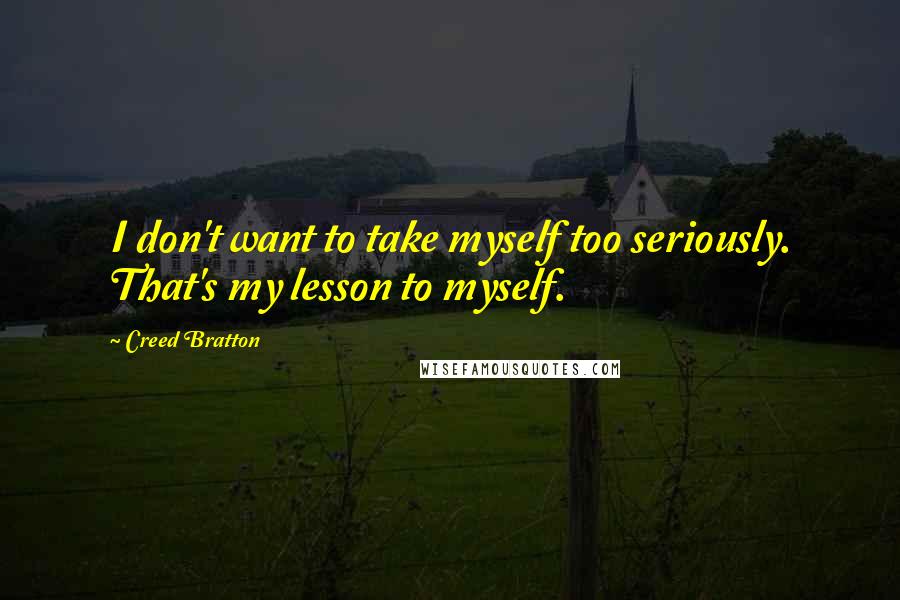 Creed Bratton Quotes: I don't want to take myself too seriously. That's my lesson to myself.