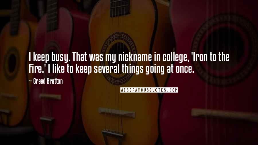 Creed Bratton Quotes: I keep busy. That was my nickname in college, 'Iron to the Fire.' I like to keep several things going at once.