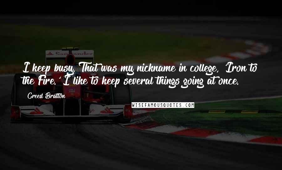 Creed Bratton Quotes: I keep busy. That was my nickname in college, 'Iron to the Fire.' I like to keep several things going at once.
