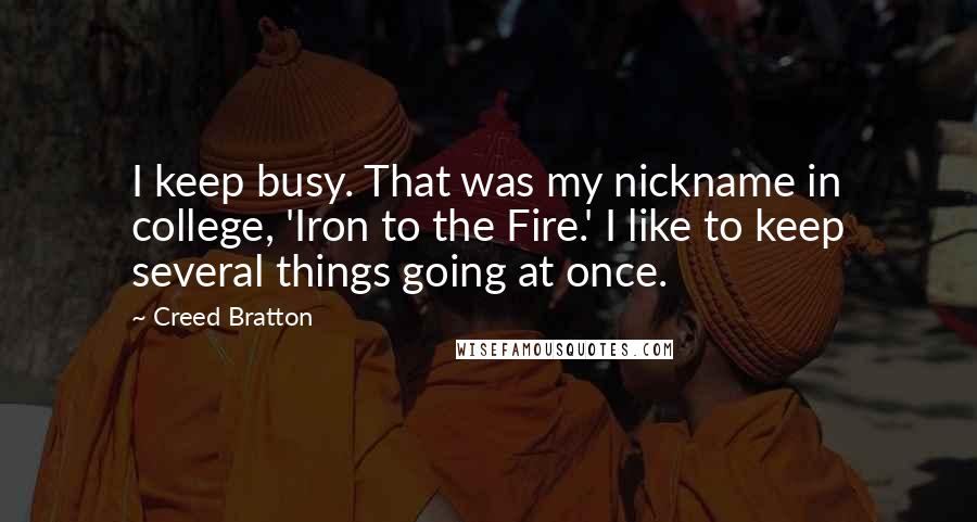 Creed Bratton Quotes: I keep busy. That was my nickname in college, 'Iron to the Fire.' I like to keep several things going at once.