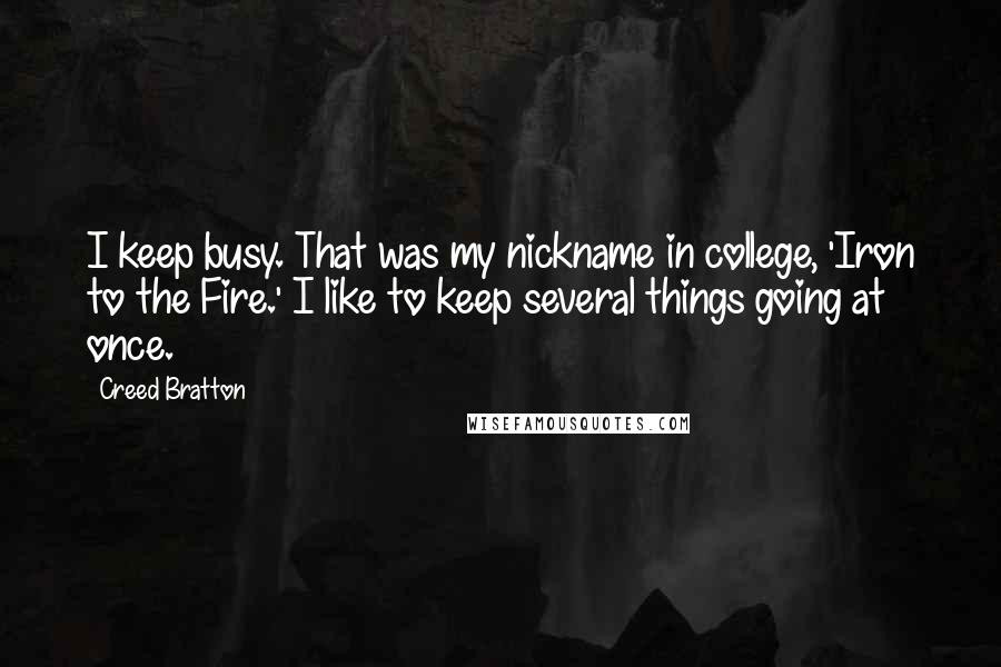 Creed Bratton Quotes: I keep busy. That was my nickname in college, 'Iron to the Fire.' I like to keep several things going at once.