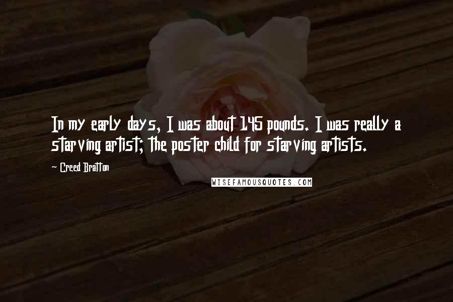 Creed Bratton Quotes: In my early days, I was about 145 pounds. I was really a starving artist; the poster child for starving artists.