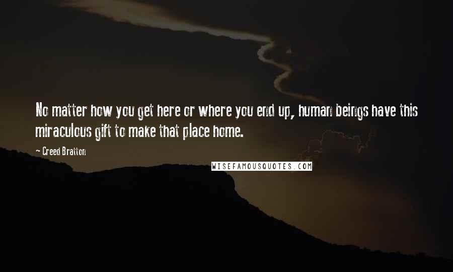 Creed Bratton Quotes: No matter how you get here or where you end up, human beings have this miraculous gift to make that place home.