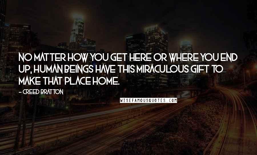 Creed Bratton Quotes: No matter how you get here or where you end up, human beings have this miraculous gift to make that place home.