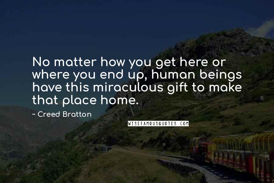 Creed Bratton Quotes: No matter how you get here or where you end up, human beings have this miraculous gift to make that place home.