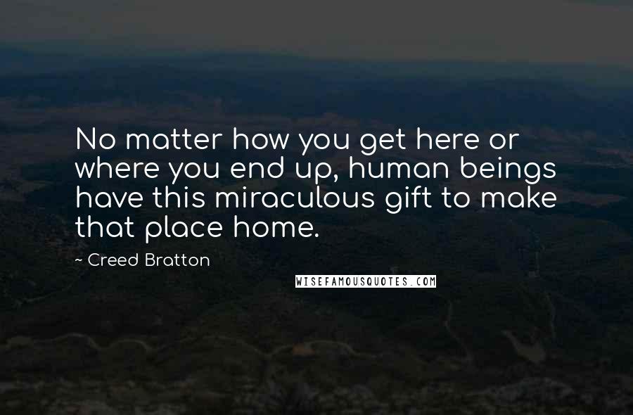 Creed Bratton Quotes: No matter how you get here or where you end up, human beings have this miraculous gift to make that place home.