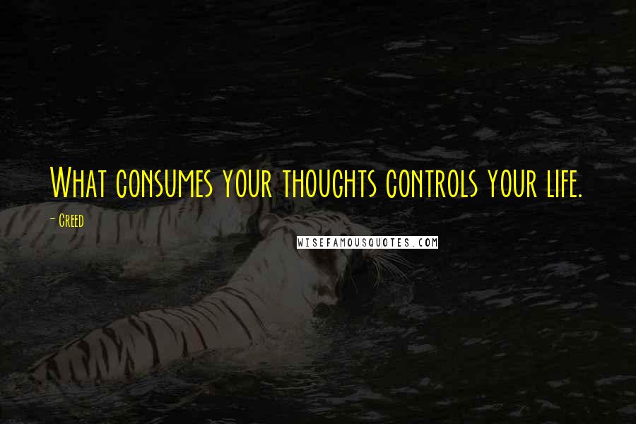 Creed Quotes: What consumes your thoughts controls your life.