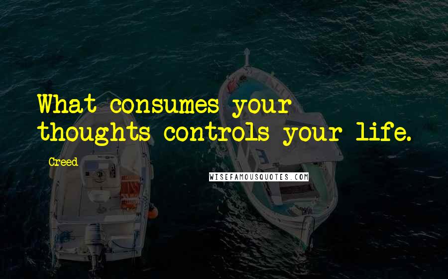 Creed Quotes: What consumes your thoughts controls your life.
