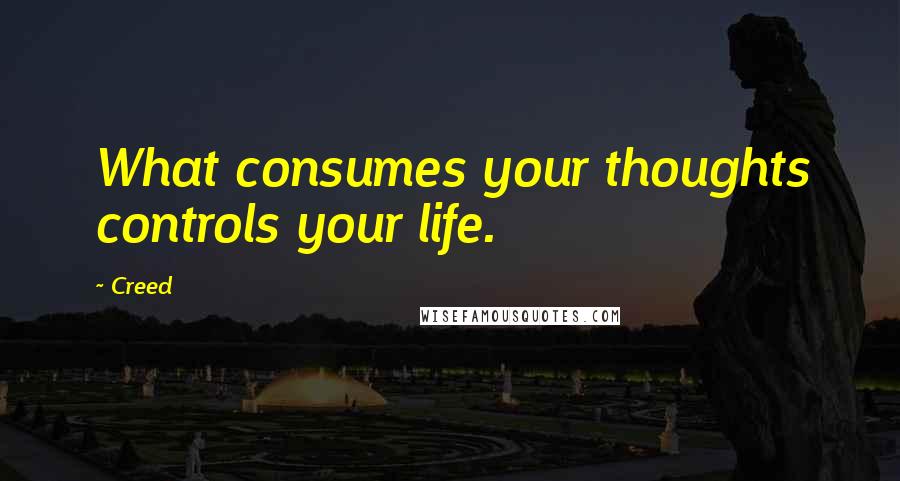 Creed Quotes: What consumes your thoughts controls your life.