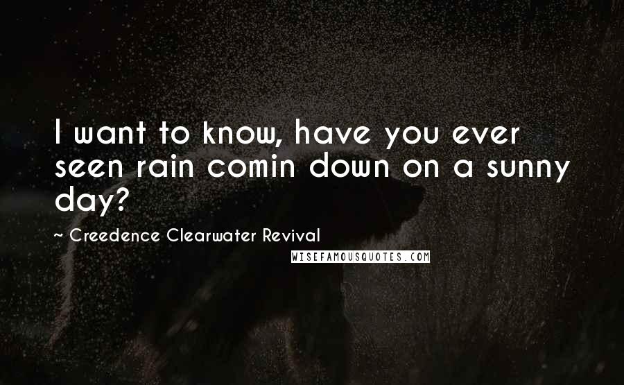 Creedence Clearwater Revival Quotes: I want to know, have you ever seen rain comin down on a sunny day?