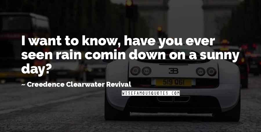 Creedence Clearwater Revival Quotes: I want to know, have you ever seen rain comin down on a sunny day?