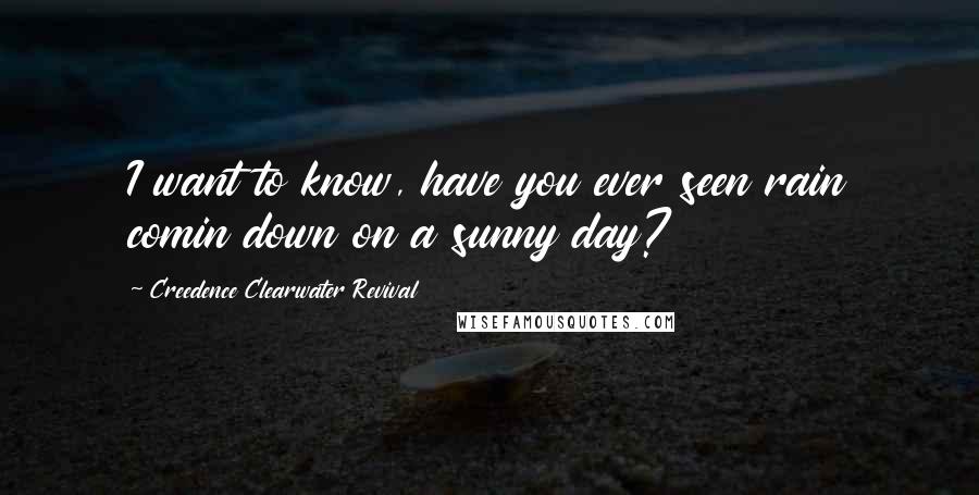 Creedence Clearwater Revival Quotes: I want to know, have you ever seen rain comin down on a sunny day?