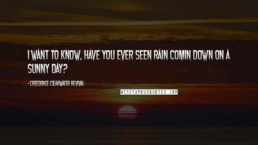 Creedence Clearwater Revival Quotes: I want to know, have you ever seen rain comin down on a sunny day?