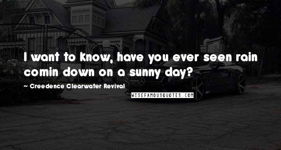 Creedence Clearwater Revival Quotes: I want to know, have you ever seen rain comin down on a sunny day?