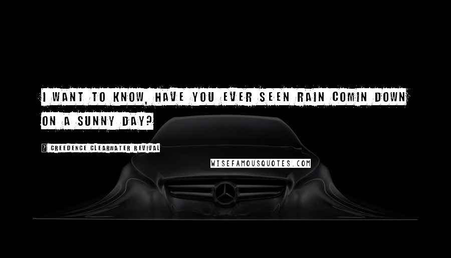 Creedence Clearwater Revival Quotes: I want to know, have you ever seen rain comin down on a sunny day?