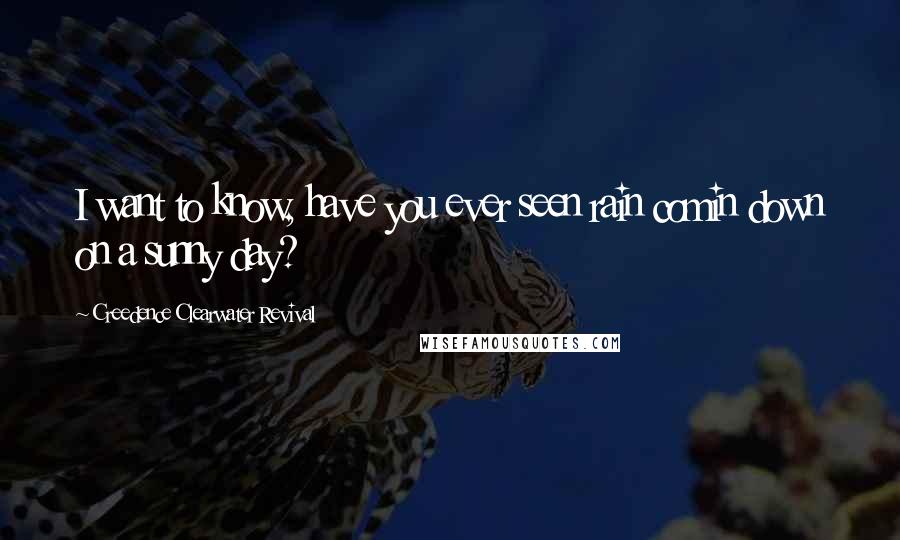 Creedence Clearwater Revival Quotes: I want to know, have you ever seen rain comin down on a sunny day?