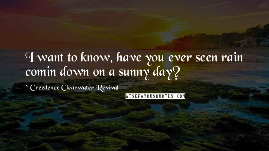 Creedence Clearwater Revival Quotes: I want to know, have you ever seen rain comin down on a sunny day?
