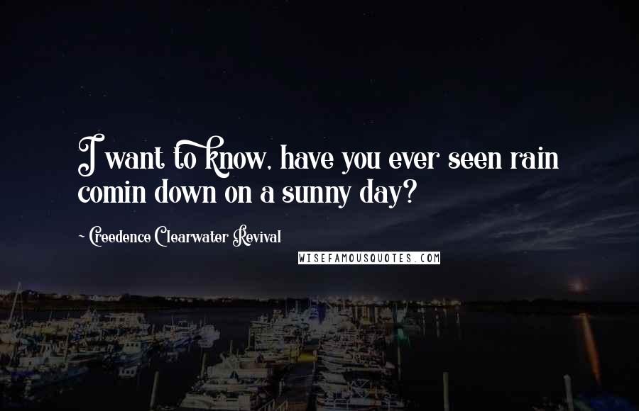 Creedence Clearwater Revival Quotes: I want to know, have you ever seen rain comin down on a sunny day?