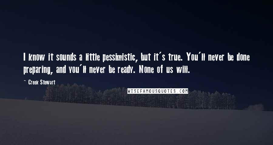 Creek Stewart Quotes: I know it sounds a little pessimistic, but it's true. You'll never be done preparing, and you'll never be ready. None of us will.