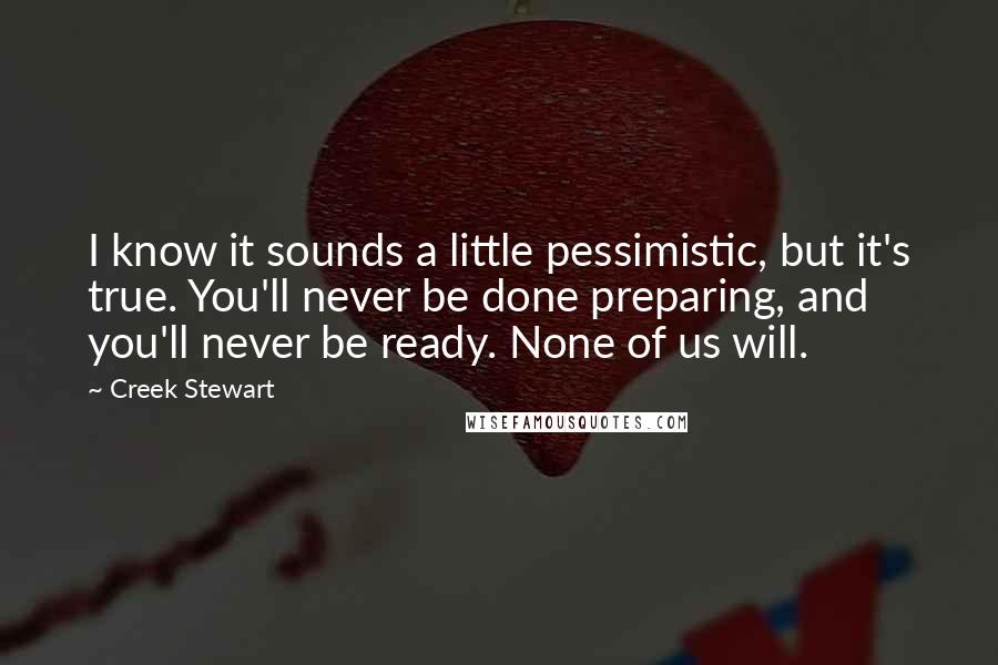 Creek Stewart Quotes: I know it sounds a little pessimistic, but it's true. You'll never be done preparing, and you'll never be ready. None of us will.