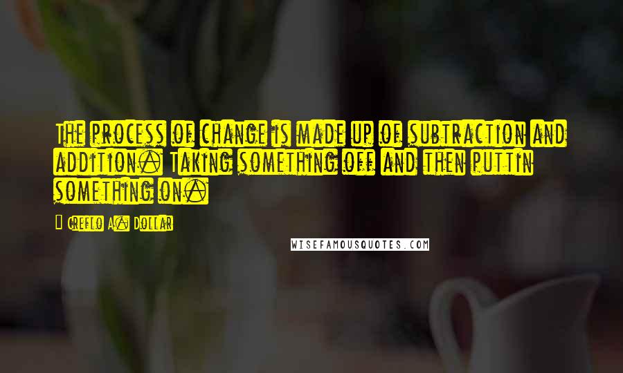 Creflo A. Dollar Quotes: The process of change is made up of subtraction and addition. Taking something off and then puttin something on.