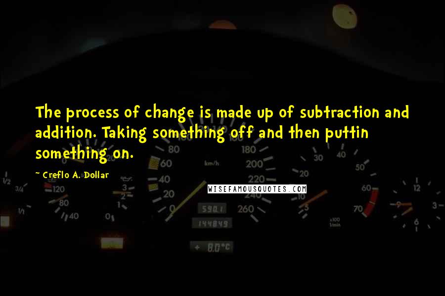 Creflo A. Dollar Quotes: The process of change is made up of subtraction and addition. Taking something off and then puttin something on.