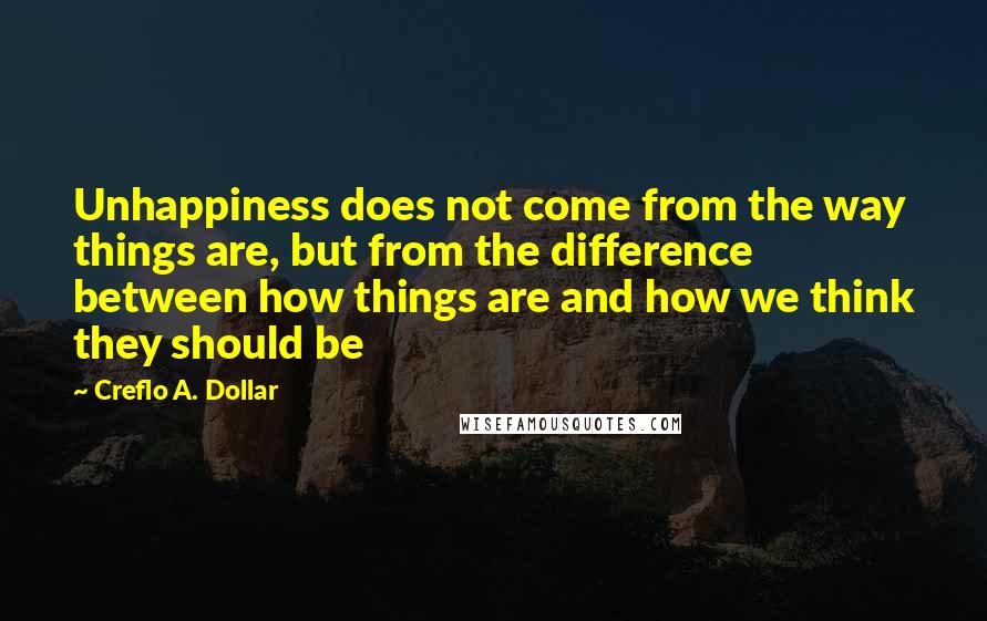 Creflo A. Dollar Quotes: Unhappiness does not come from the way things are, but from the difference between how things are and how we think they should be