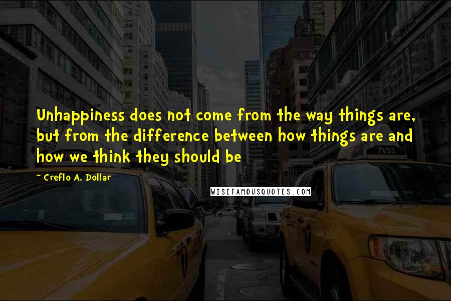 Creflo A. Dollar Quotes: Unhappiness does not come from the way things are, but from the difference between how things are and how we think they should be