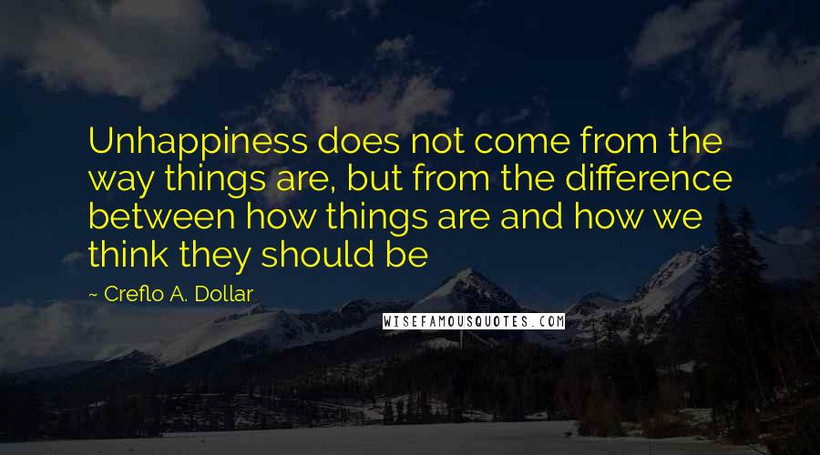 Creflo A. Dollar Quotes: Unhappiness does not come from the way things are, but from the difference between how things are and how we think they should be