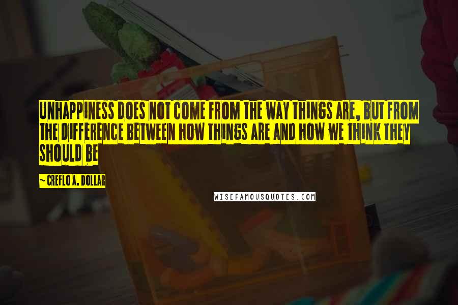 Creflo A. Dollar Quotes: Unhappiness does not come from the way things are, but from the difference between how things are and how we think they should be