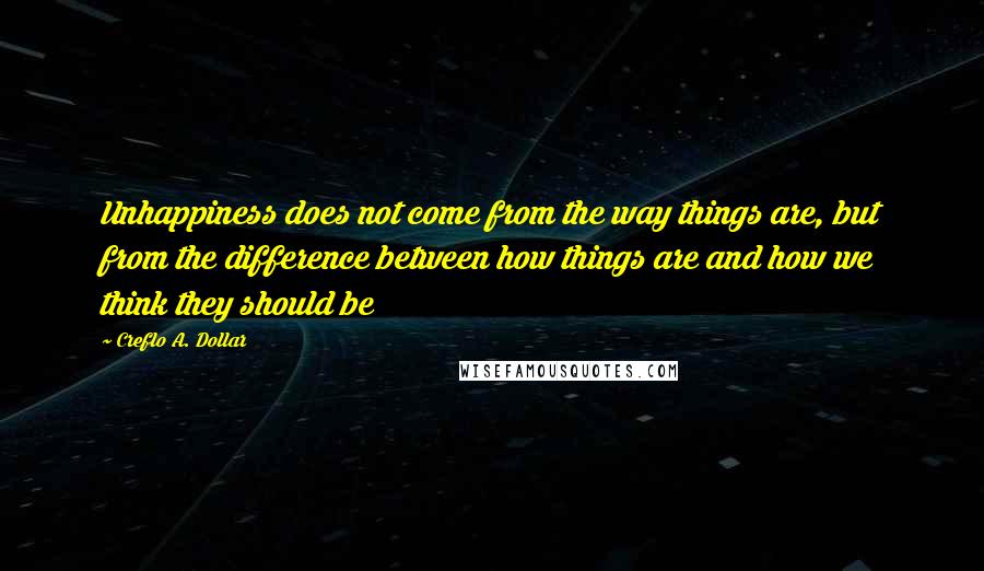 Creflo A. Dollar Quotes: Unhappiness does not come from the way things are, but from the difference between how things are and how we think they should be