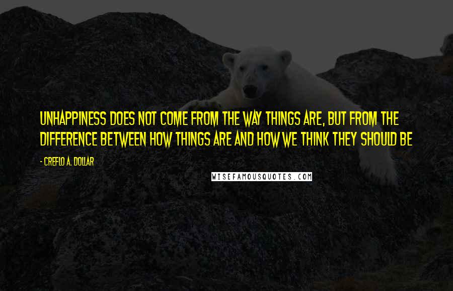 Creflo A. Dollar Quotes: Unhappiness does not come from the way things are, but from the difference between how things are and how we think they should be