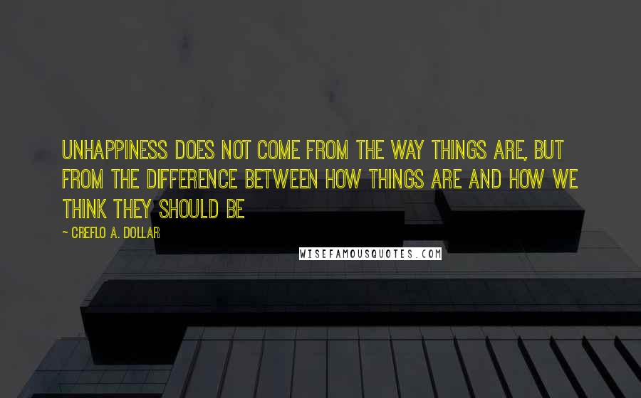 Creflo A. Dollar Quotes: Unhappiness does not come from the way things are, but from the difference between how things are and how we think they should be