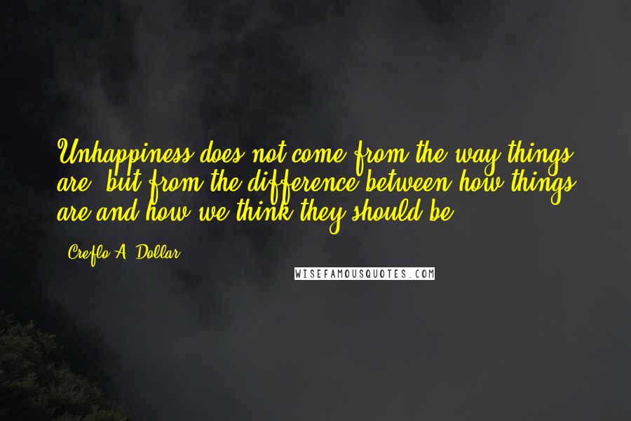 Creflo A. Dollar Quotes: Unhappiness does not come from the way things are, but from the difference between how things are and how we think they should be