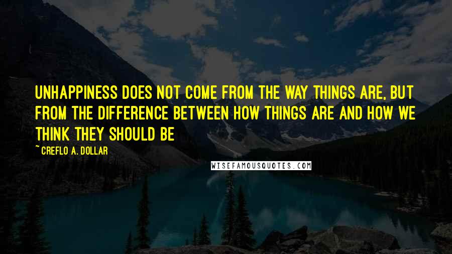 Creflo A. Dollar Quotes: Unhappiness does not come from the way things are, but from the difference between how things are and how we think they should be