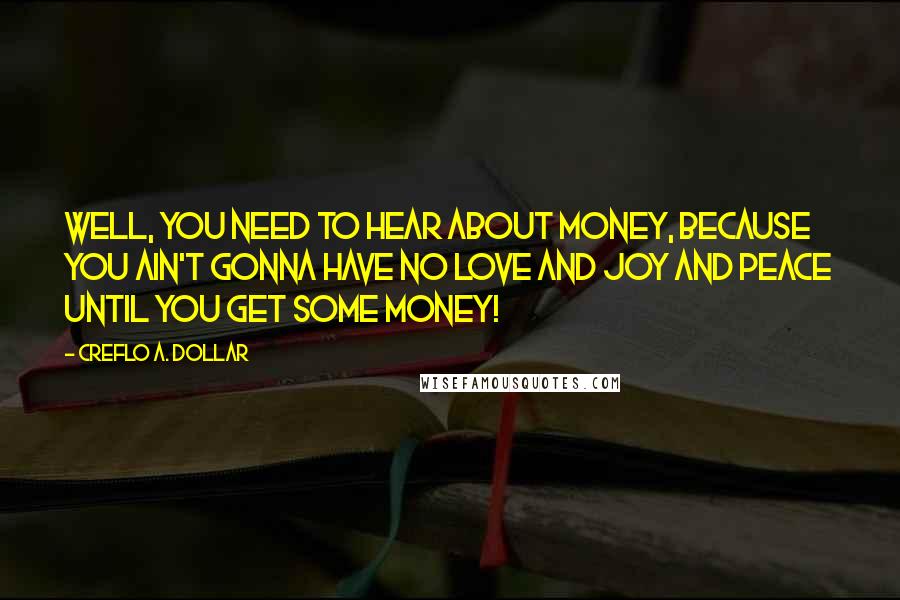 Creflo A. Dollar Quotes: Well, you need to hear about money, because you ain't gonna have no love and joy and peace until you get some money!