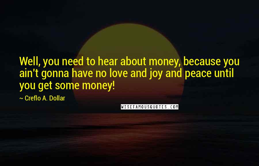 Creflo A. Dollar Quotes: Well, you need to hear about money, because you ain't gonna have no love and joy and peace until you get some money!