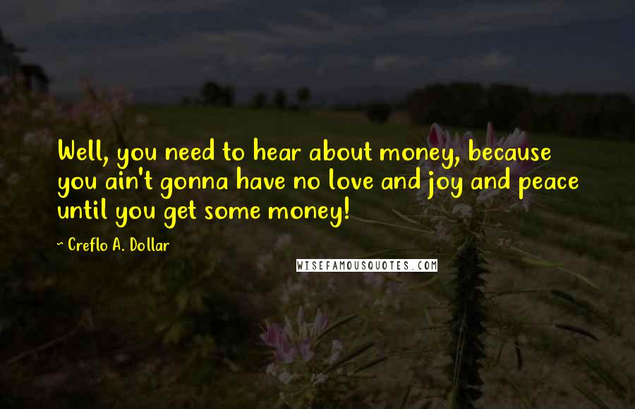 Creflo A. Dollar Quotes: Well, you need to hear about money, because you ain't gonna have no love and joy and peace until you get some money!