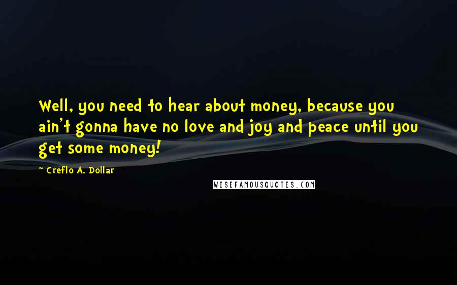 Creflo A. Dollar Quotes: Well, you need to hear about money, because you ain't gonna have no love and joy and peace until you get some money!