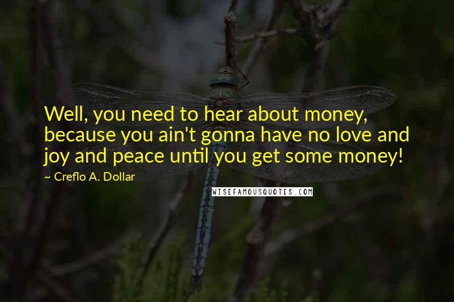 Creflo A. Dollar Quotes: Well, you need to hear about money, because you ain't gonna have no love and joy and peace until you get some money!