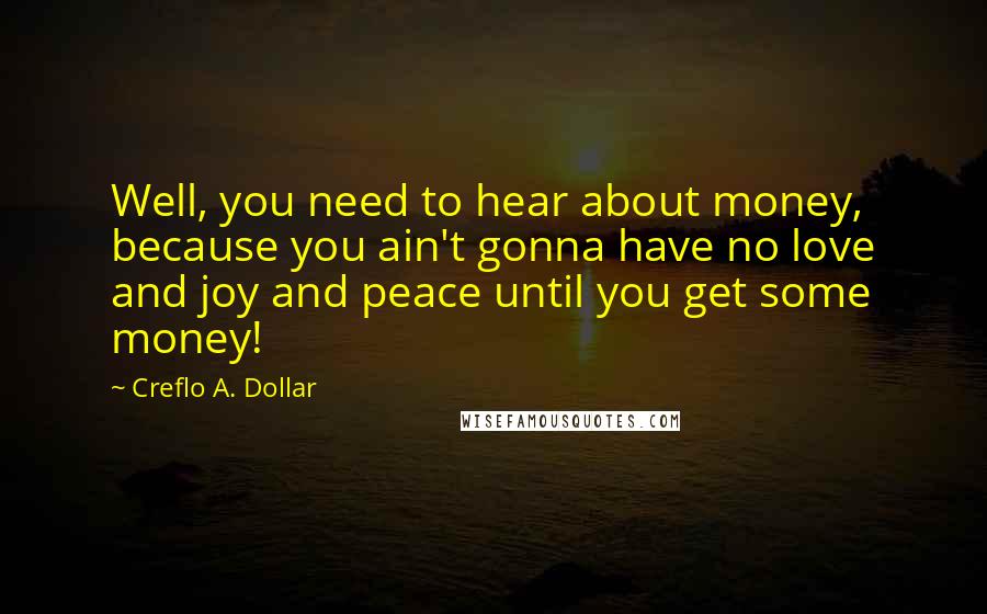 Creflo A. Dollar Quotes: Well, you need to hear about money, because you ain't gonna have no love and joy and peace until you get some money!