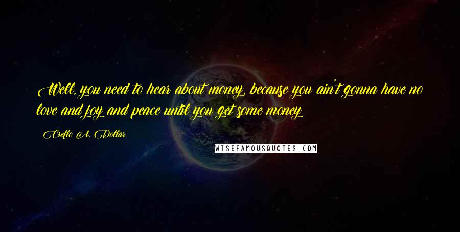 Creflo A. Dollar Quotes: Well, you need to hear about money, because you ain't gonna have no love and joy and peace until you get some money!