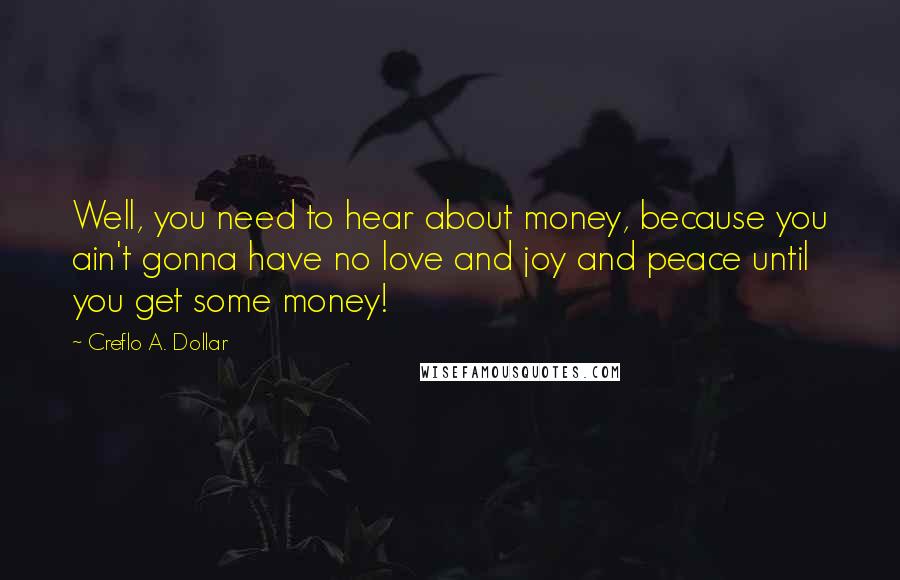 Creflo A. Dollar Quotes: Well, you need to hear about money, because you ain't gonna have no love and joy and peace until you get some money!