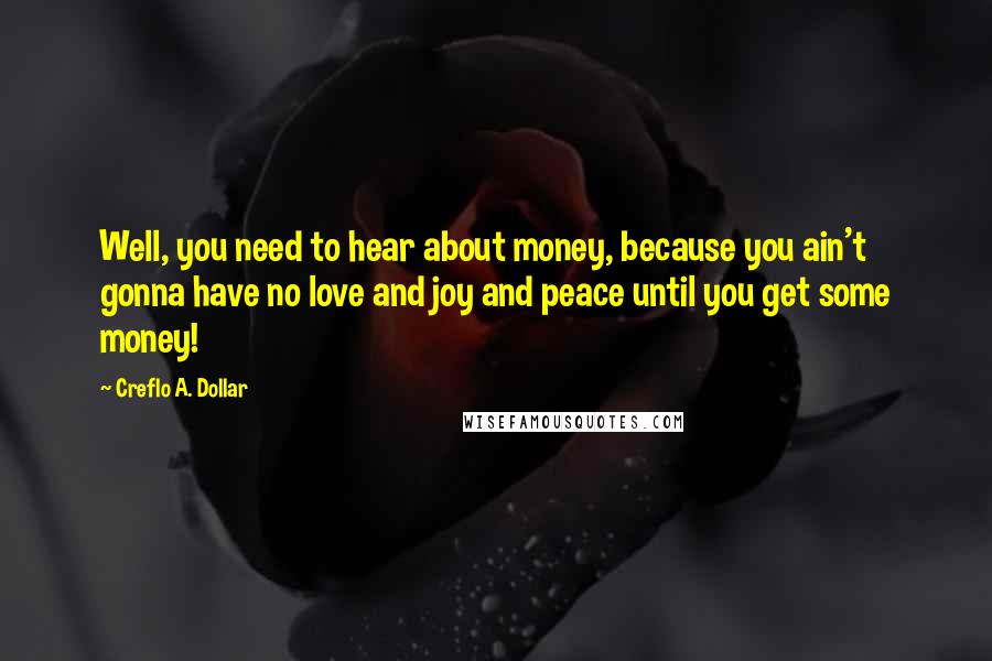 Creflo A. Dollar Quotes: Well, you need to hear about money, because you ain't gonna have no love and joy and peace until you get some money!