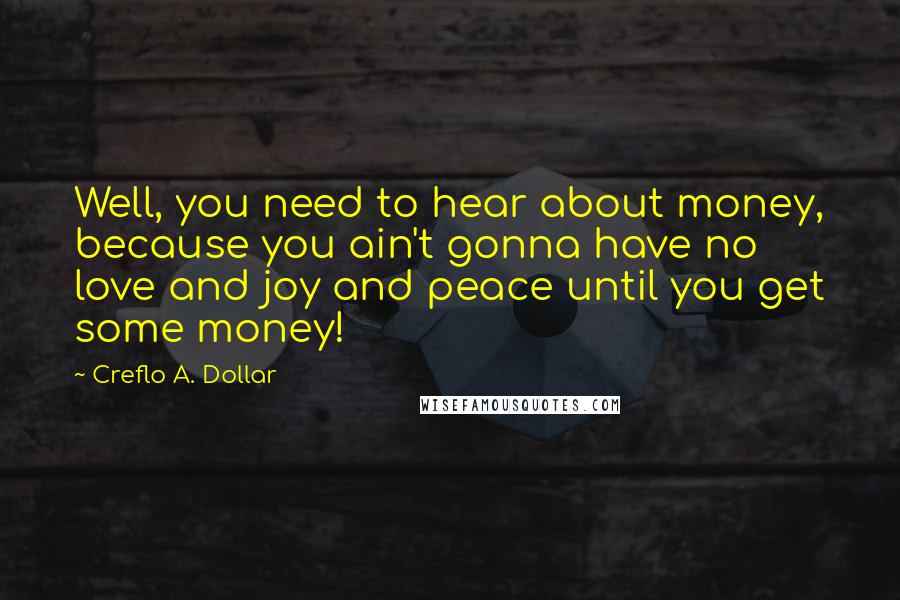 Creflo A. Dollar Quotes: Well, you need to hear about money, because you ain't gonna have no love and joy and peace until you get some money!