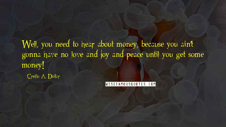 Creflo A. Dollar Quotes: Well, you need to hear about money, because you ain't gonna have no love and joy and peace until you get some money!