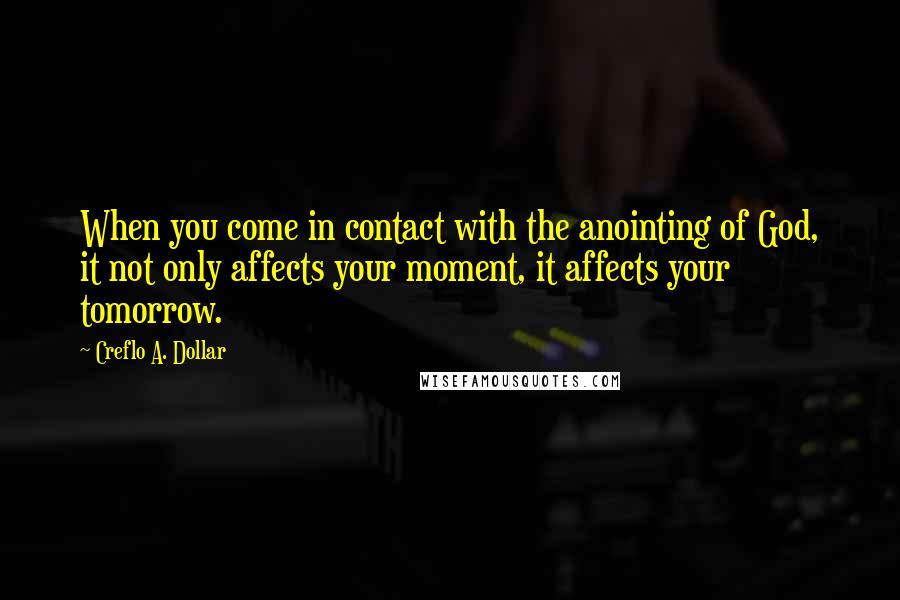 Creflo A. Dollar Quotes: When you come in contact with the anointing of God, it not only affects your moment, it affects your tomorrow.