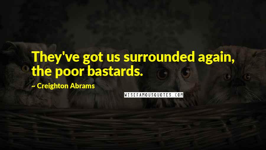 Creighton Abrams Quotes: They've got us surrounded again, the poor bastards.
